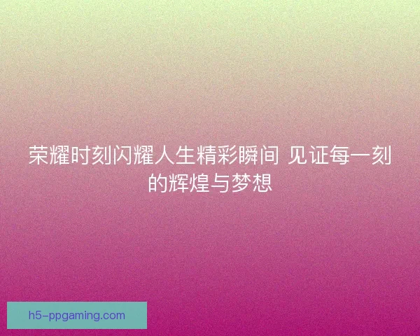 荣耀时刻闪耀人生精彩瞬间 见证每一刻的辉煌与梦想