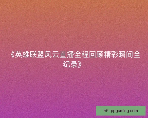 《英雄联盟风云直播全程回顾精彩瞬间全纪录》