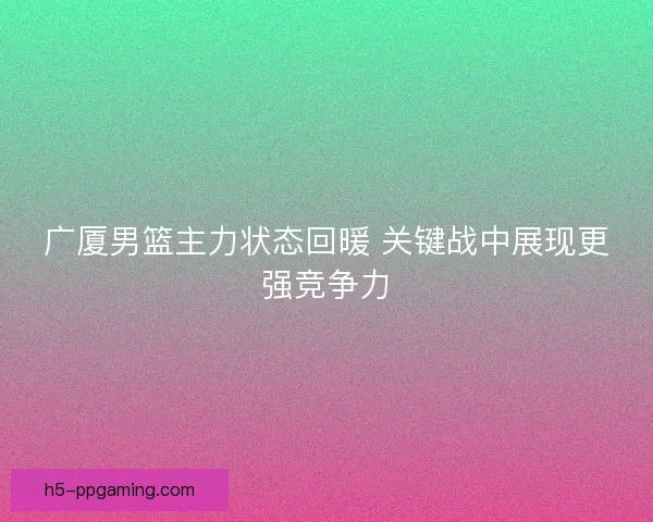 广厦男篮主力状态回暖 关键战中展现更强竞争力