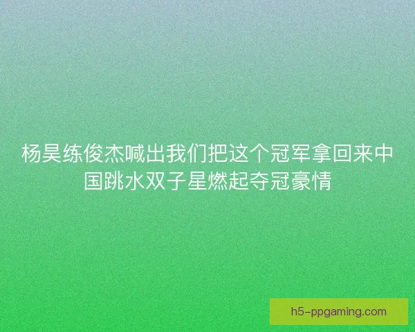 杨昊练俊杰喊出我们把这个冠军拿回来中国跳水双子星燃起夺冠豪情