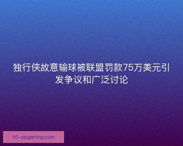独行侠故意输球被联盟罚款75万美元引发争议和广泛讨论