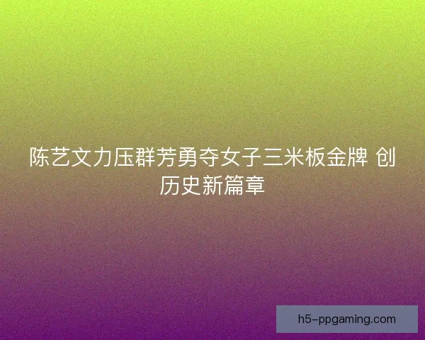 陈艺文力压群芳勇夺女子三米板金牌 创历史新篇章