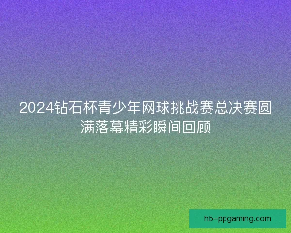 2024钻石杯青少年网球挑战赛总决赛圆满落幕精彩瞬间回顾