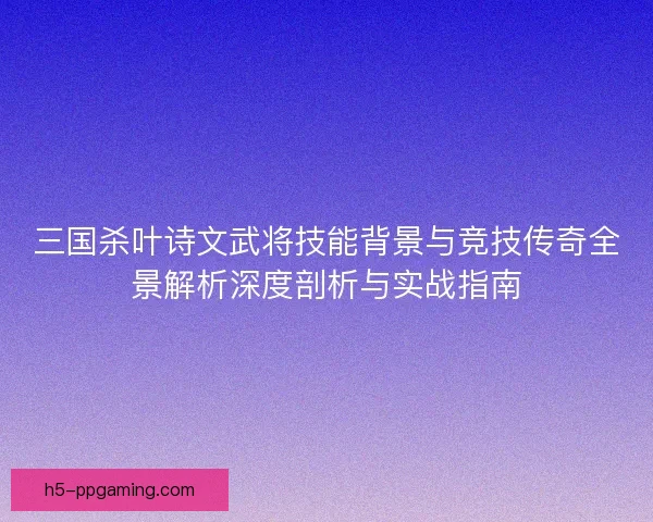 三国杀叶诗文武将技能背景与竞技传奇全景解析深度剖析与实战指南