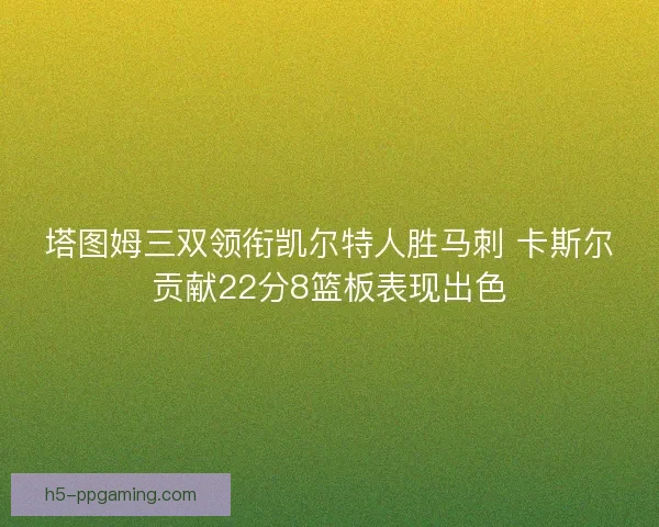 塔图姆三双领衔凯尔特人胜马刺 卡斯尔贡献22分8篮板表现出色