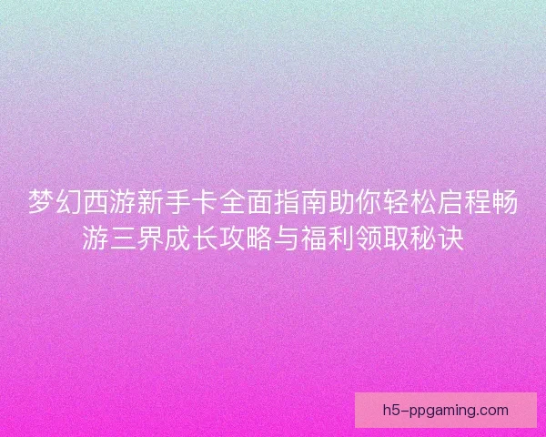 梦幻西游新手卡全面指南助你轻松启程畅游三界成长攻略与福利领取秘诀