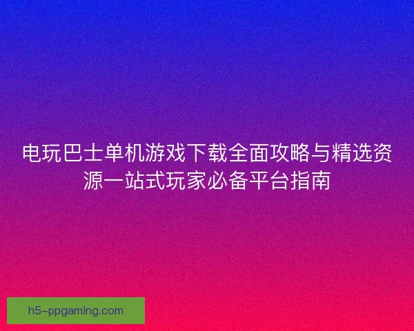 电玩巴士单机游戏下载全面攻略与精选资源一站式玩家必备平台指南