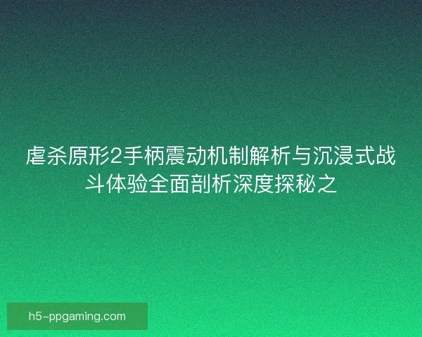 虐杀原形2手柄震动机制解析与沉浸式战斗体验全面剖析深度探秘之
