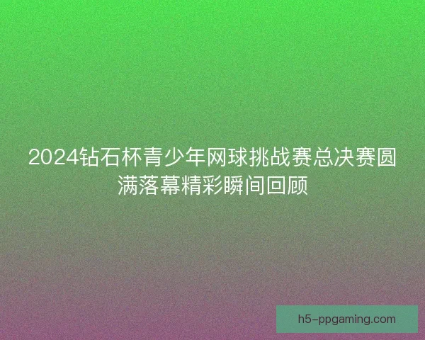 2024钻石杯青少年网球挑战赛总决赛圆满落幕精彩瞬间回顾