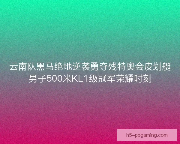 云南队黑马绝地逆袭勇夺残特奥会皮划艇男子500米KL1级冠军荣耀时刻