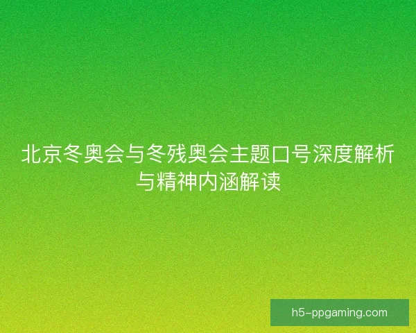 北京冬奥会与冬残奥会主题口号深度解析与精神内涵解读