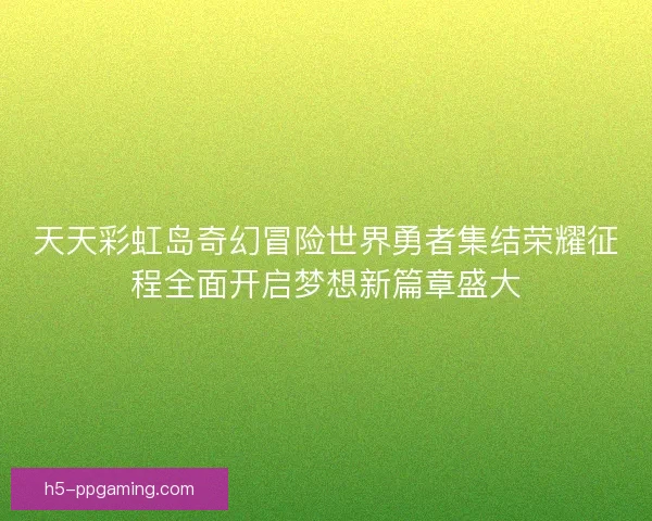 天天彩虹岛奇幻冒险世界勇者集结荣耀征程全面开启梦想新篇章盛大