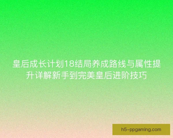 皇后成长计划18结局养成路线与属性提升详解新手到完美皇后进阶技巧