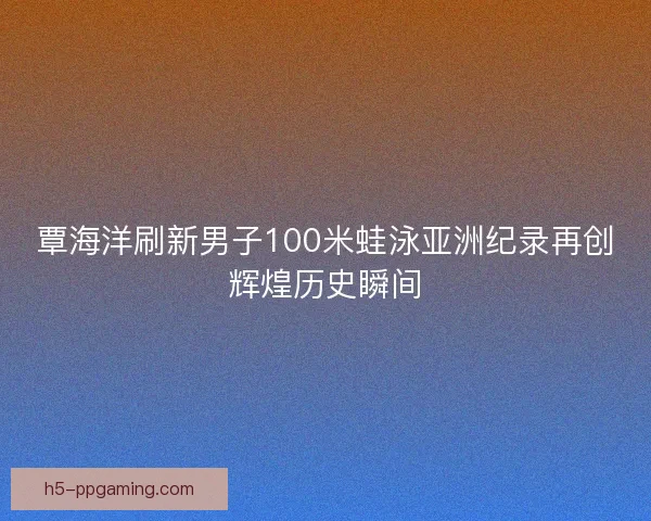 覃海洋刷新男子100米蛙泳亚洲纪录再创辉煌历史瞬间