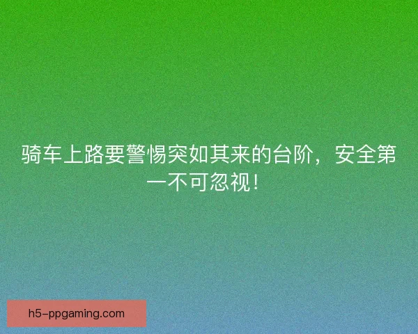 骑车上路要警惕突如其来的台阶，安全第一不可忽视！