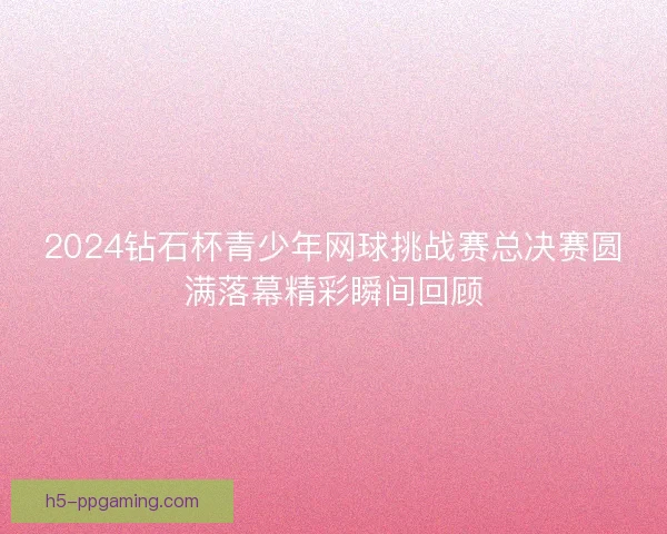 2024钻石杯青少年网球挑战赛总决赛圆满落幕精彩瞬间回顾
