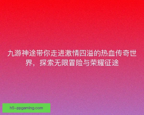 九游神途带你走进激情四溢的热血传奇世界,探索无限冒险与荣耀征途 九游神途带你走进激情四溢的热血传奇世界,探索无限冒险与荣耀征途
