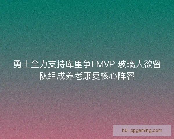 勇士全力支持库里争FMVP 玻璃人欲留队组成养老康复核心阵容