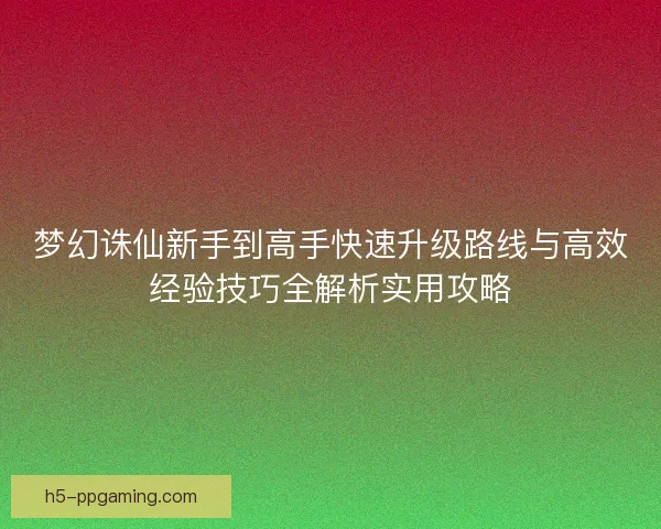 梦幻诛仙新手到高手快速升级路线与高效经验技巧全解析实用攻略