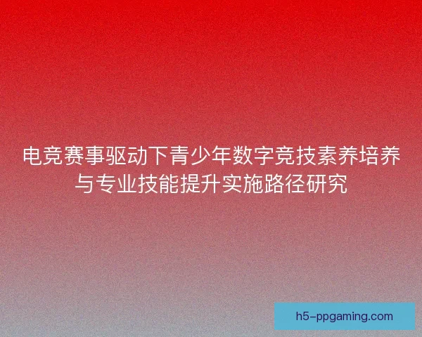 电竞赛事驱动下青少年数字竞技素养培养与专业技能提升实施路径研究