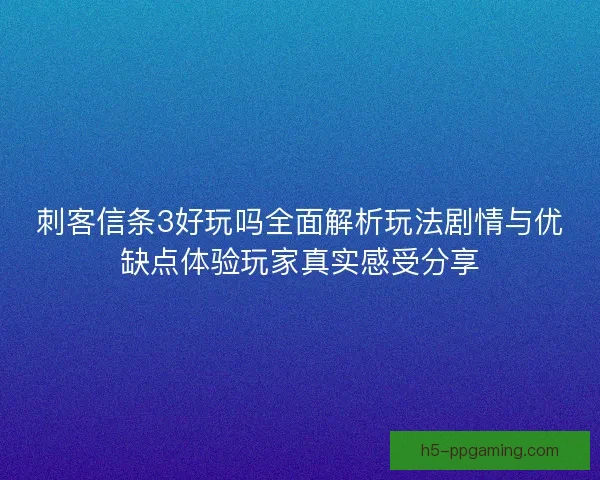 刺客信条3好玩吗全面解析玩法剧情与优缺点体验玩家真实感受分享