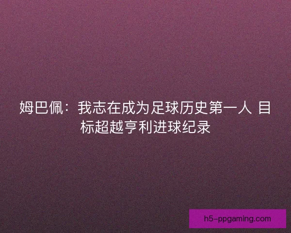 姆巴佩:我志在成为足球历史第一人 目标超越亨利进球纪录 姆巴佩:我志在成为足球历史第一人 目标超越亨利进球纪录