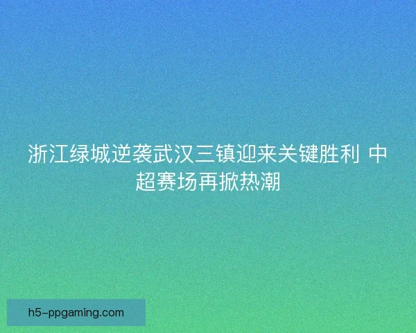 浙江绿城逆袭武汉三镇迎来关键胜利 中超赛场再掀热潮