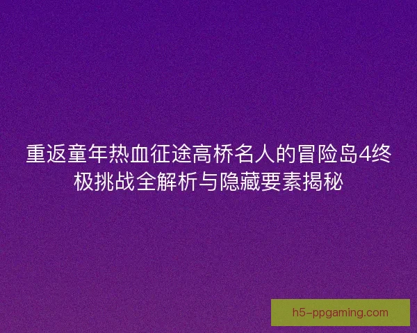 重返童年热血征途高桥名人的冒险岛4终极挑战全解析与隐藏要素揭秘