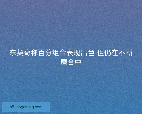 东契奇称百分组合表现出色 但仍在不断磨合中