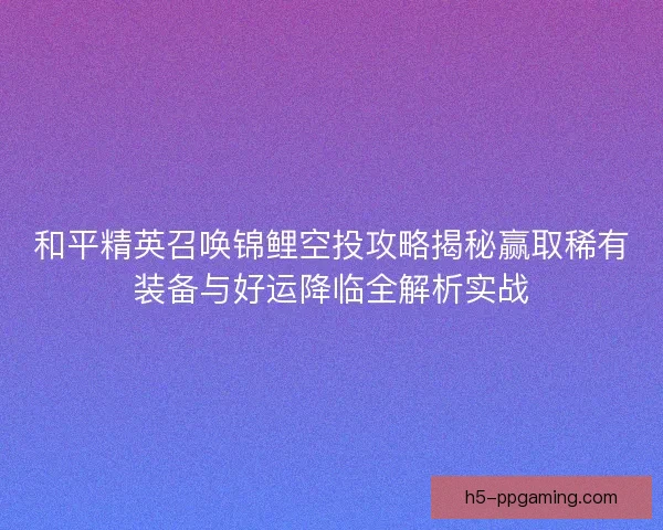 和平精英召唤锦鲤空投攻略揭秘赢取稀有装备与好运降临全解析实战