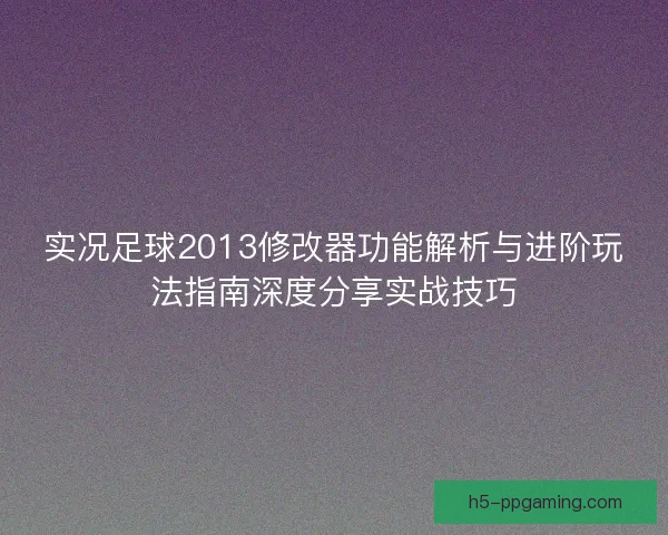 实况足球2013修改器功能解析与进阶玩法指南深度分享实战技巧