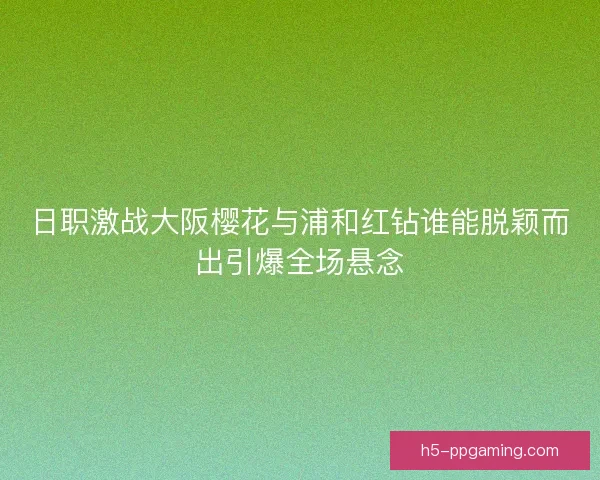 日职激战大阪樱花与浦和红钻谁能脱颖而出引爆全场悬念