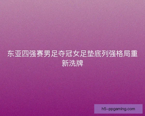 东亚四强赛男足夺冠女足垫底列强格局重新洗牌